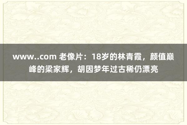 www..com 老像片：18岁的林青霞，颜值巅峰的梁家辉，胡因梦年过古稀仍漂亮