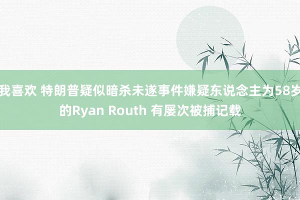 我喜欢 特朗普疑似暗杀未遂事件嫌疑东说念主为58岁的Ryan Routh 有屡次被捕记载