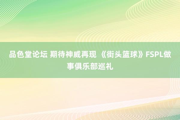 品色堂论坛 期待神威再现 《街头篮球》FSPL做事俱乐部巡礼