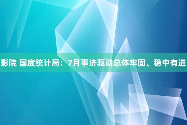 影院 国度统计局：7月事济驱动总体牢固、稳中有进