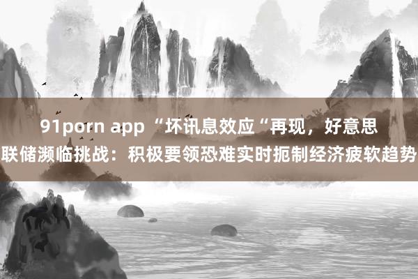 91porn app “坏讯息效应“再现，好意思联储濒临挑战：积极要领恐难实时扼制经济疲软趋势