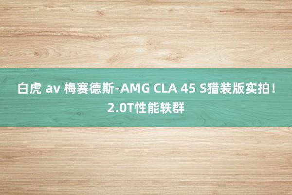 白虎 av 梅赛德斯-AMG CLA 45 S猎装版实拍！2.0T性能轶群