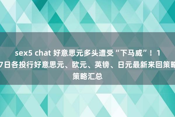 sex5 chat 好意思元多头遭受“下马威”！12月27日各投行好意思元、欧元、英镑、日元最新来回策略汇总