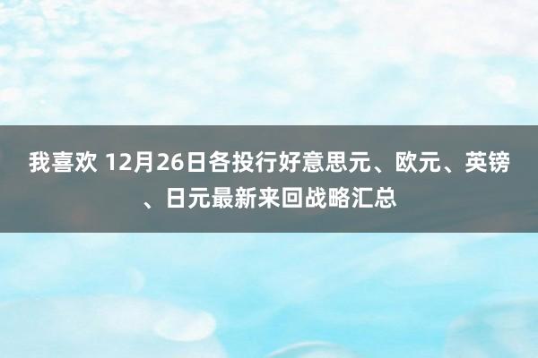 我喜欢 12月26日各投行好意思元、欧元、英镑、日元最新来回战略汇总