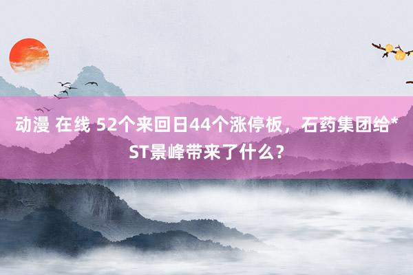 动漫 在线 52个来回日44个涨停板，石药集团给*ST景峰带来了什么？