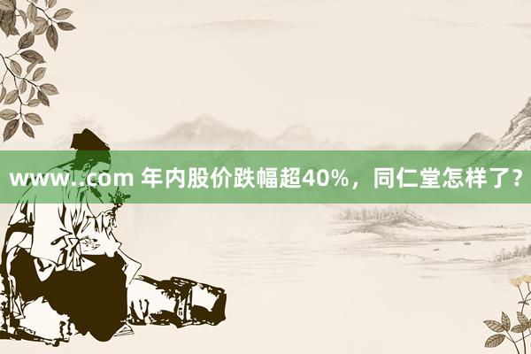 www..com 年内股价跌幅超40%，同仁堂怎样了？