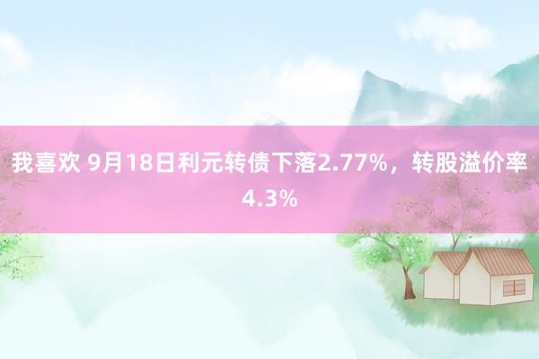 我喜欢 9月18日利元转债下落2.77%，转股溢价率4.3%