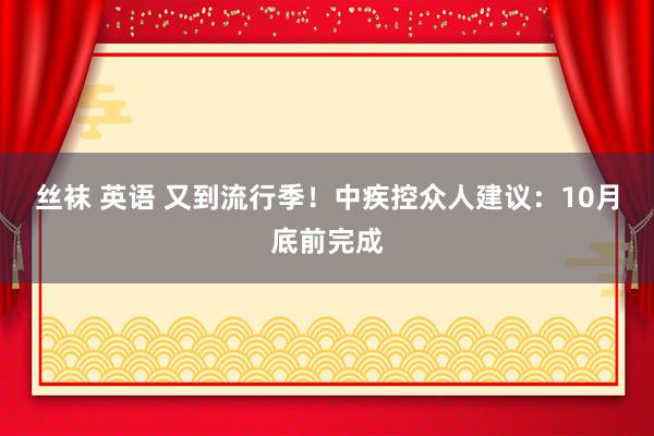 丝袜 英语 又到流行季！中疾控众人建议：10月底前完成