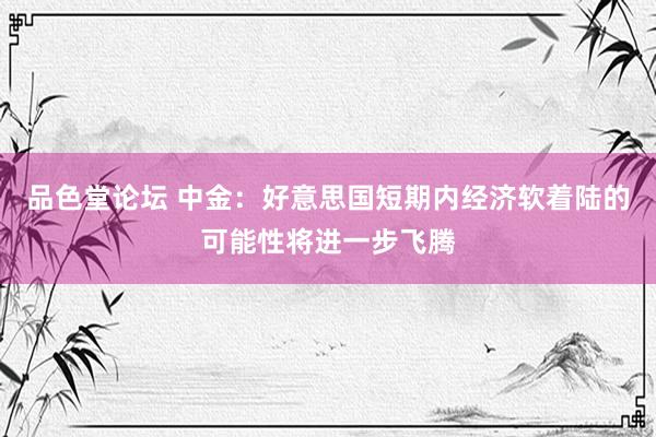 品色堂论坛 中金：好意思国短期内经济软着陆的可能性将进一步飞腾