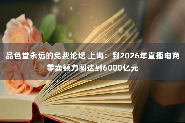 品色堂永远的免费论坛 上海：到2026年直播电商零卖额力图达到6000亿元