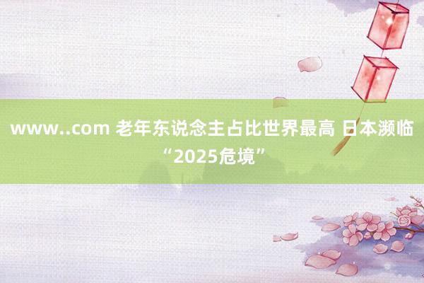 www..com 老年东说念主占比世界最高 日本濒临“2025危境”