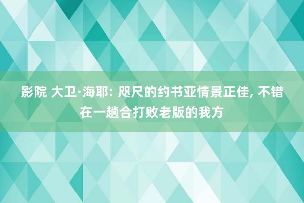 影院 大卫·海耶: 咫尺的约书亚情景正佳, 不错在一趟合打败老版的我方