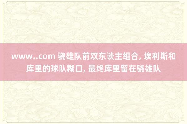 www..com 骁雄队前双东谈主组合， 埃利斯和库里的球队糊口， 最终库里留在骁雄队