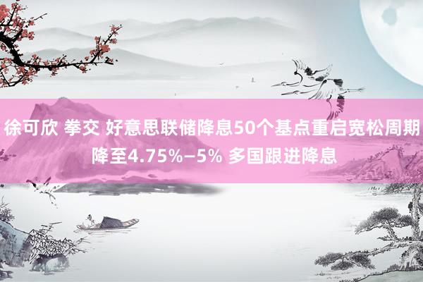 徐可欣 拳交 好意思联储降息50个基点重启宽松周期 降至4.75%—5% 多国跟进降息