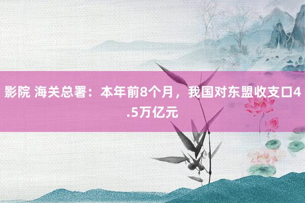 影院 海关总署：本年前8个月，我国对东盟收支口4.5万亿元