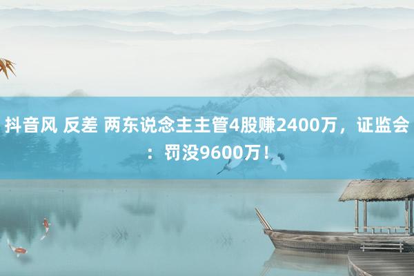 抖音风 反差 两东说念主主管4股赚2400万，证监会：罚没9600万！