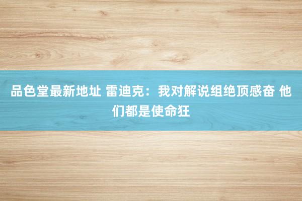 品色堂最新地址 雷迪克：我对解说组绝顶感奋 他们都是使命狂