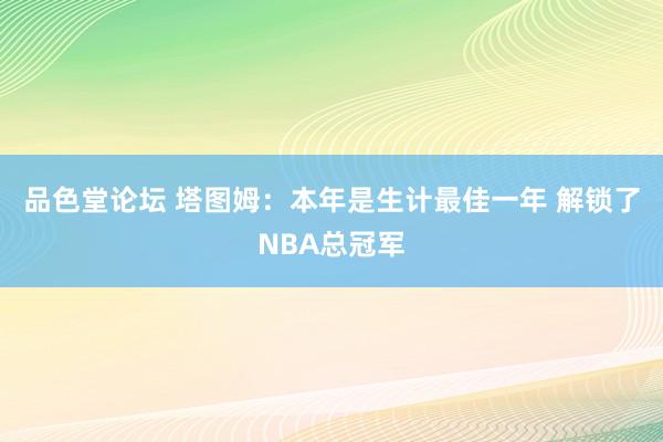 品色堂论坛 塔图姆：本年是生计最佳一年 解锁了NBA总冠军