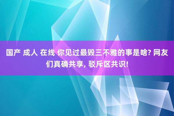 国产 成人 在线 你见过最毁三不雅的事是啥? 网友们真确共享, 驳斥区共识!