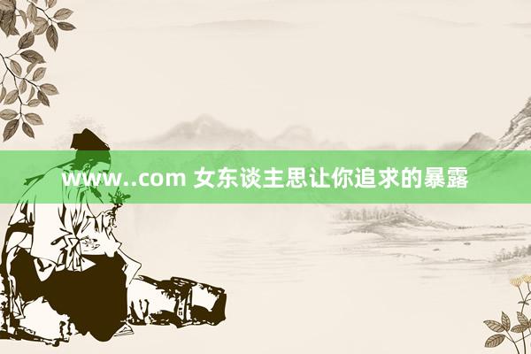 www..com 女东谈主思让你追求的暴露