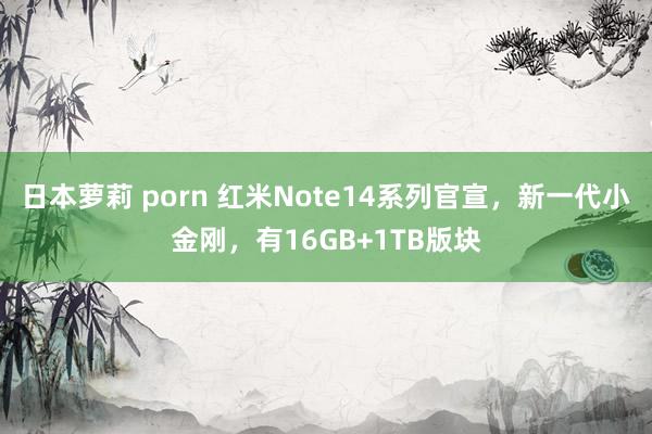 日本萝莉 porn 红米Note14系列官宣，新一代小金刚，有16GB+1TB版块