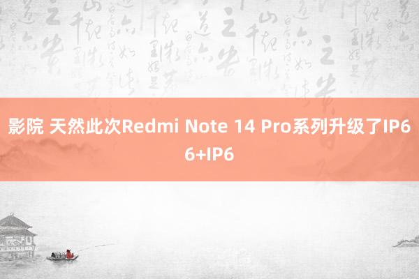 影院 天然此次Redmi Note 14 Pro系列升级了IP66+IP6