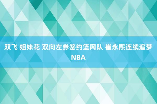 双飞 姐妹花 双向左券签约篮网队 崔永熙连续追梦NBA