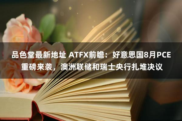 品色堂最新地址 ATFX前瞻：好意思国8月PCE 重磅来袭，澳洲联储和瑞士央行扎堆决议