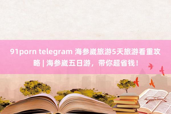 91porn telegram 海参崴旅游5天旅游看重攻略 | 海参崴五日游，带你超省钱！