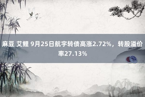 麻豆 艾鲤 9月25日航宇转债高涨2.72%，转股溢价率27.13%