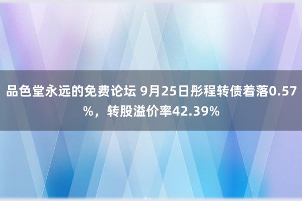 品色堂永远的免费论坛 9月25日彤程转债着落0.57%，转股溢价率42.39%