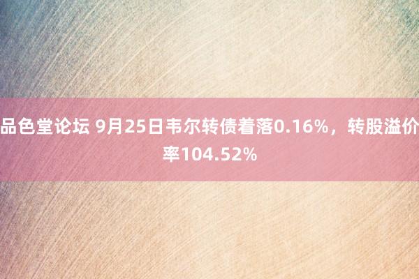 品色堂论坛 9月25日韦尔转债着落0.16%，转股溢价率104.52%