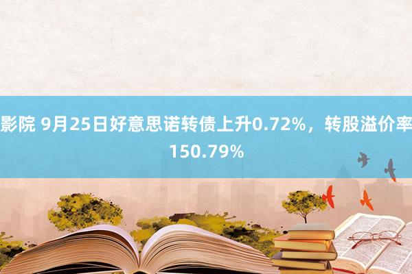 影院 9月25日好意思诺转债上升0.72%，转股溢价率150.79%