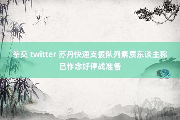 拳交 twitter 苏丹快速支援队列素质东谈主称已作念好停战准备