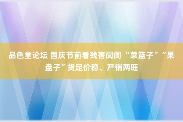 品色堂论坛 国庆节前看残害阛阓 “菜篮子”“果盘子”货足价稳、产销两旺