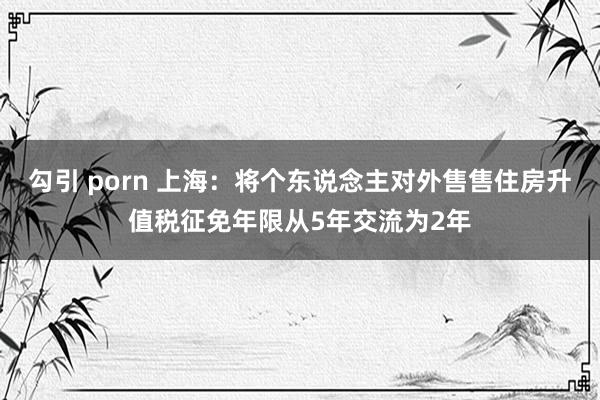 勾引 porn 上海：将个东说念主对外售售住房升值税征免年限从5年交流为2年