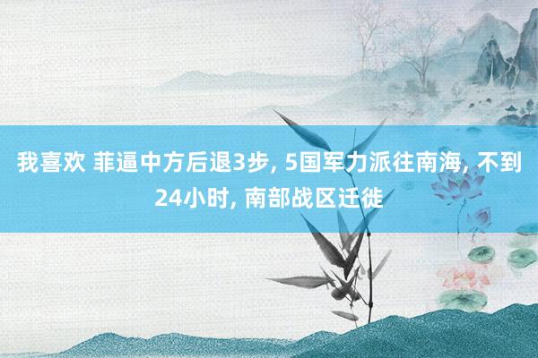 我喜欢 菲逼中方后退3步， 5国军力派往南海， 不到24小时， 南部战区迁徙