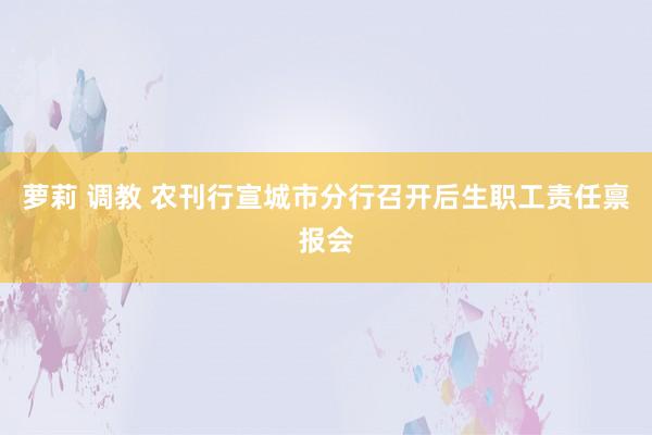 萝莉 调教 农刊行宣城市分行召开后生职工责任禀报会