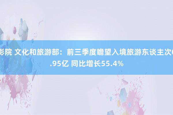 影院 文化和旅游部：前三季度瞻望入境旅游东谈主次0.95亿 同比增长55.4%