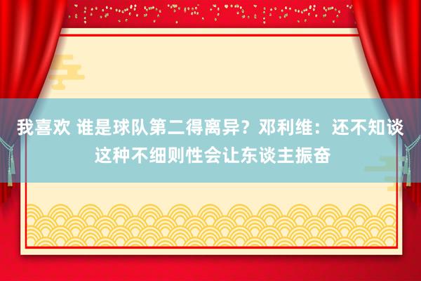 我喜欢 谁是球队第二得离异？邓利维：还不知谈 这种不细则性会让东谈主振奋