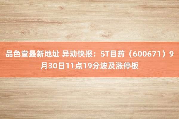 品色堂最新地址 异动快报：ST目药（600671）9月30日11点19分波及涨停板