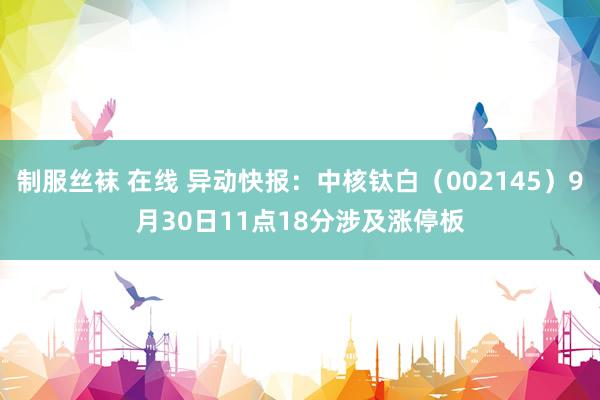 制服丝袜 在线 异动快报：中核钛白（002145）9月30日11点18分涉及涨停板