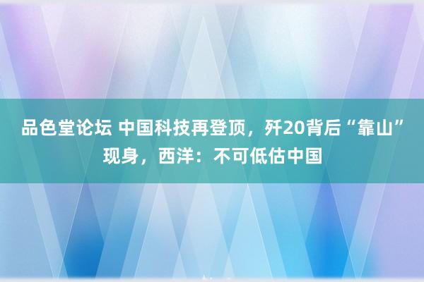 品色堂论坛 中国科技再登顶，歼20背后“靠山”现身，西洋：不可低估中国