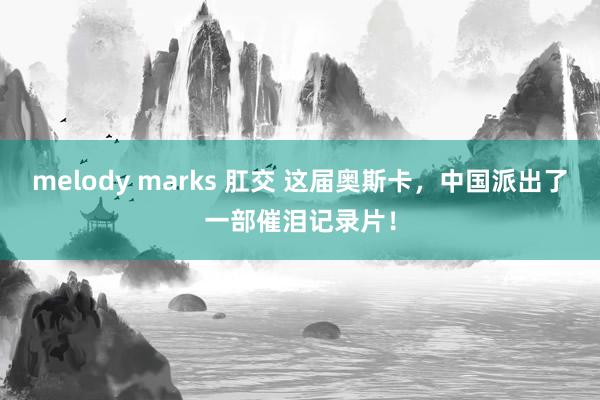 melody marks 肛交 这届奥斯卡，中国派出了一部催泪记录片！