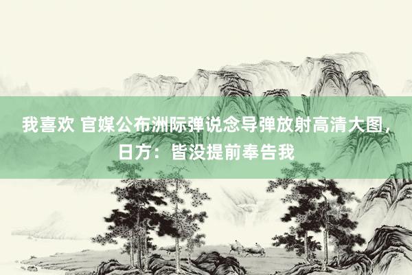 我喜欢 官媒公布洲际弹说念导弹放射高清大图，日方：皆没提前奉告我