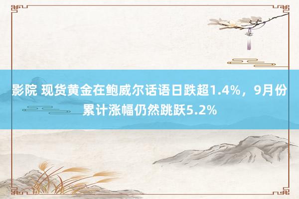 影院 现货黄金在鲍威尔话语日跌超1.4%，9月份累计涨幅仍然跳跃5.2%