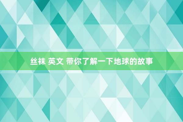 丝袜 英文 带你了解一下地球的故事