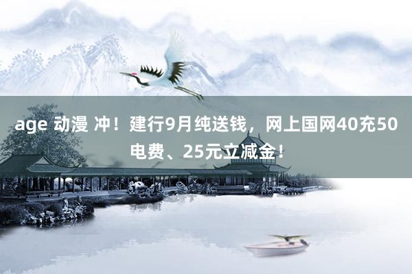 age 动漫 冲！建行9月纯送钱，网上国网40充50电费、25元立减金！