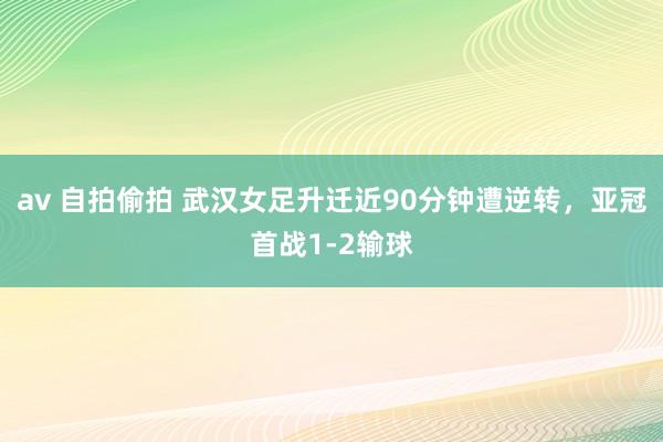 av 自拍偷拍 武汉女足升迁近90分钟遭逆转，亚冠首战1-2输球