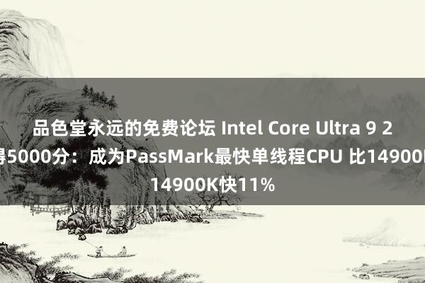 品色堂永远的免费论坛 Intel Core Ultra 9 285K窒碍5000分：成为PassMark最快单线程CPU 比14900K快11%